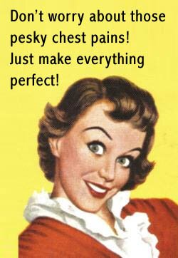 Don't worry about those pesky chest pains! Just make everything perfect!